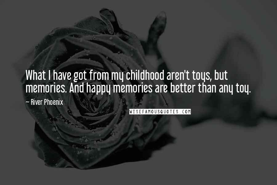 River Phoenix Quotes: What I have got from my childhood aren't toys, but memories. And happy memories are better than any toy.