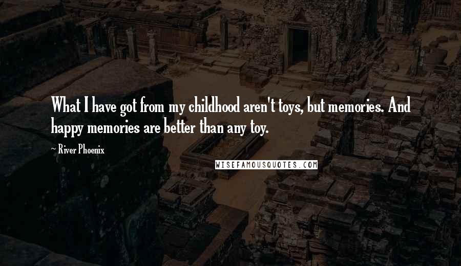 River Phoenix Quotes: What I have got from my childhood aren't toys, but memories. And happy memories are better than any toy.