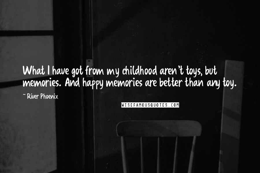 River Phoenix Quotes: What I have got from my childhood aren't toys, but memories. And happy memories are better than any toy.