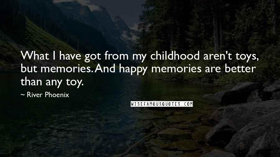 River Phoenix Quotes: What I have got from my childhood aren't toys, but memories. And happy memories are better than any toy.