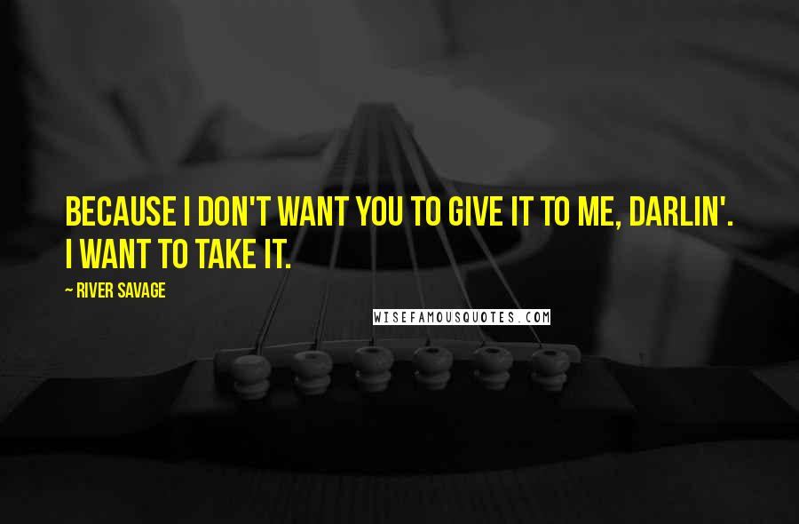 River Savage Quotes: Because I don't want you to give it to me, darlin'. I want to take it.