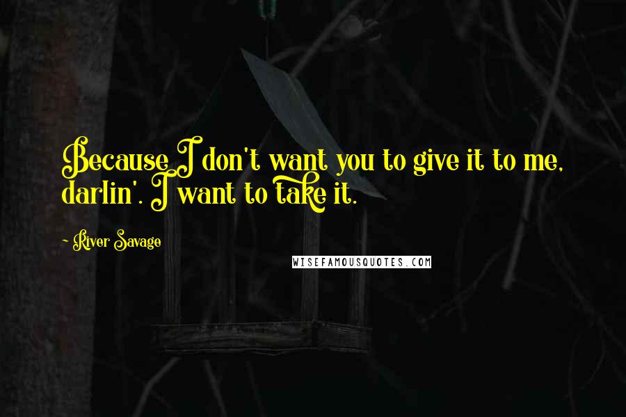 River Savage Quotes: Because I don't want you to give it to me, darlin'. I want to take it.