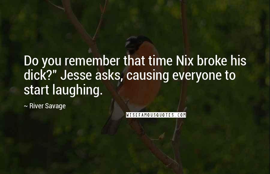 River Savage Quotes: Do you remember that time Nix broke his dick?" Jesse asks, causing everyone to start laughing.