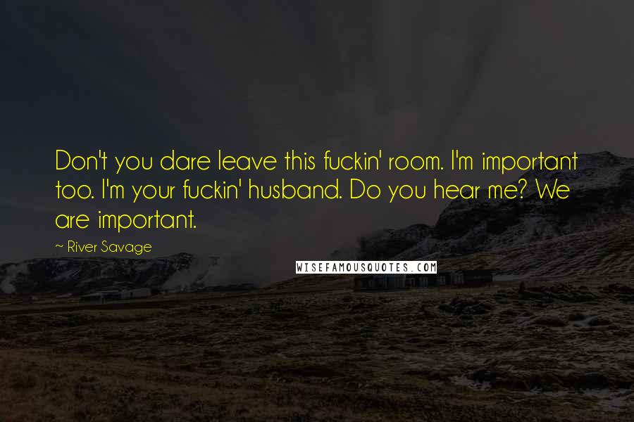 River Savage Quotes: Don't you dare leave this fuckin' room. I'm important too. I'm your fuckin' husband. Do you hear me? We are important.