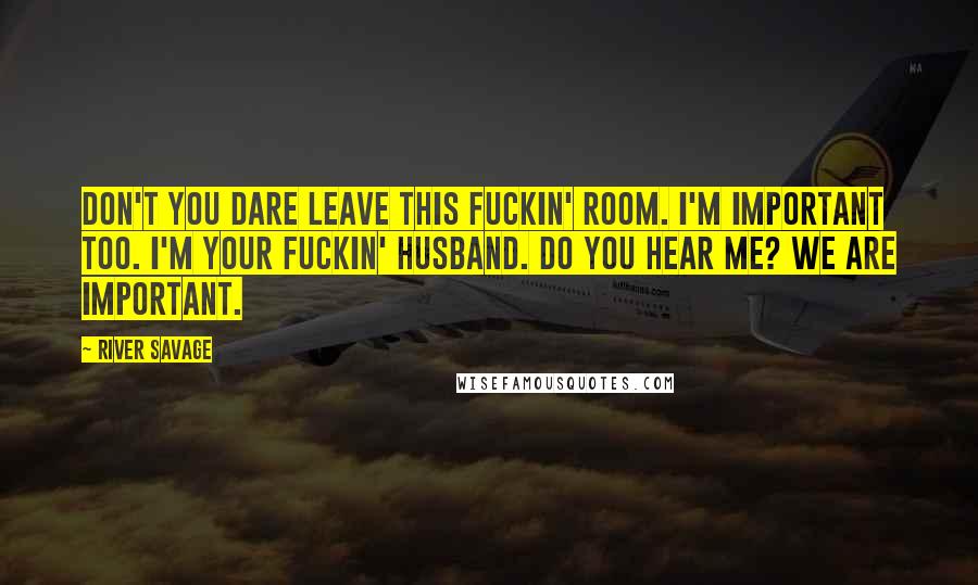 River Savage Quotes: Don't you dare leave this fuckin' room. I'm important too. I'm your fuckin' husband. Do you hear me? We are important.