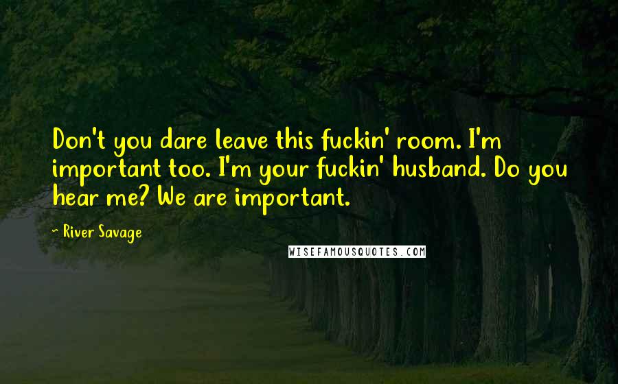 River Savage Quotes: Don't you dare leave this fuckin' room. I'm important too. I'm your fuckin' husband. Do you hear me? We are important.