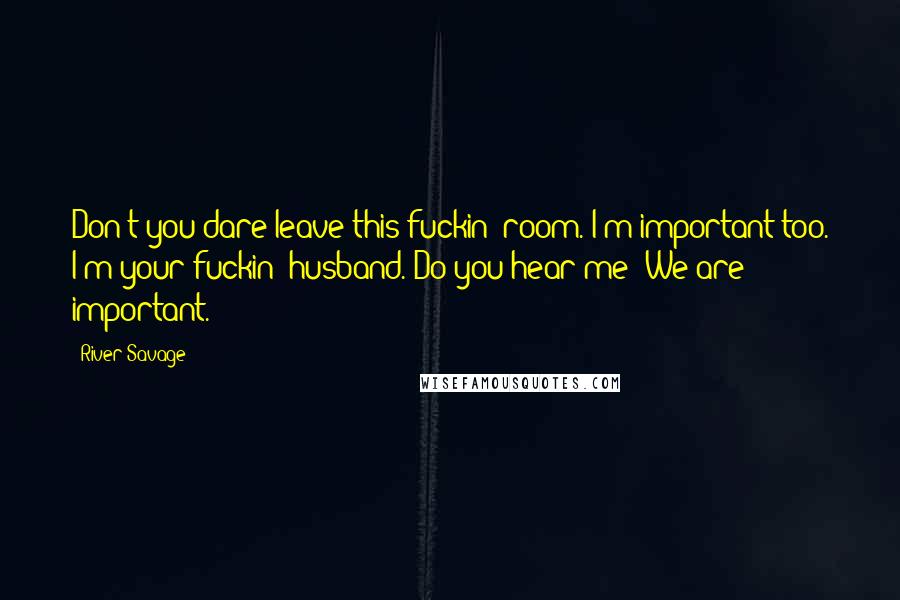 River Savage Quotes: Don't you dare leave this fuckin' room. I'm important too. I'm your fuckin' husband. Do you hear me? We are important.