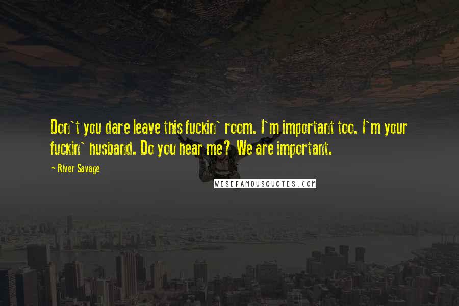 River Savage Quotes: Don't you dare leave this fuckin' room. I'm important too. I'm your fuckin' husband. Do you hear me? We are important.