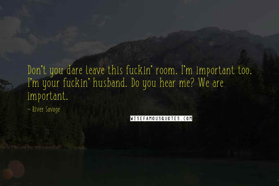 River Savage Quotes: Don't you dare leave this fuckin' room. I'm important too. I'm your fuckin' husband. Do you hear me? We are important.