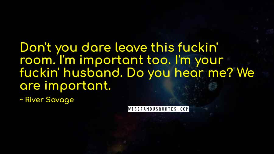 River Savage Quotes: Don't you dare leave this fuckin' room. I'm important too. I'm your fuckin' husband. Do you hear me? We are important.