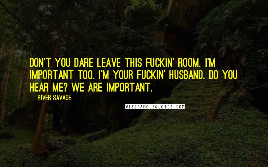 River Savage Quotes: Don't you dare leave this fuckin' room. I'm important too. I'm your fuckin' husband. Do you hear me? We are important.