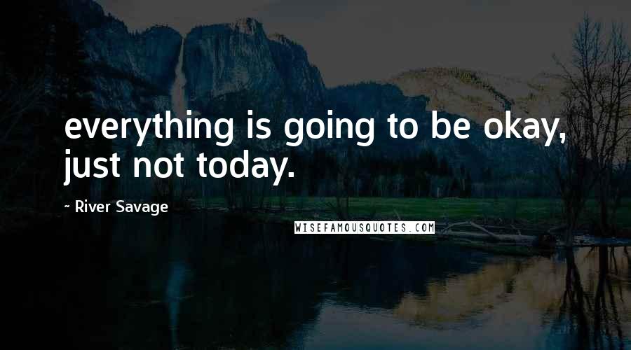 River Savage Quotes: everything is going to be okay, just not today.