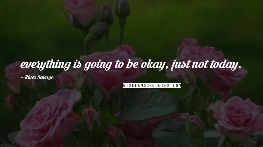 River Savage Quotes: everything is going to be okay, just not today.