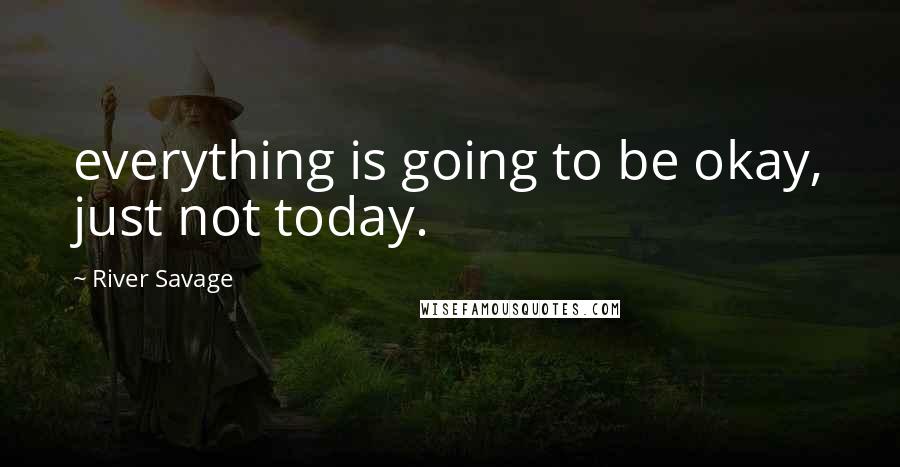 River Savage Quotes: everything is going to be okay, just not today.
