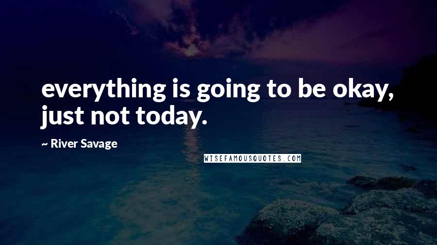 River Savage Quotes: everything is going to be okay, just not today.