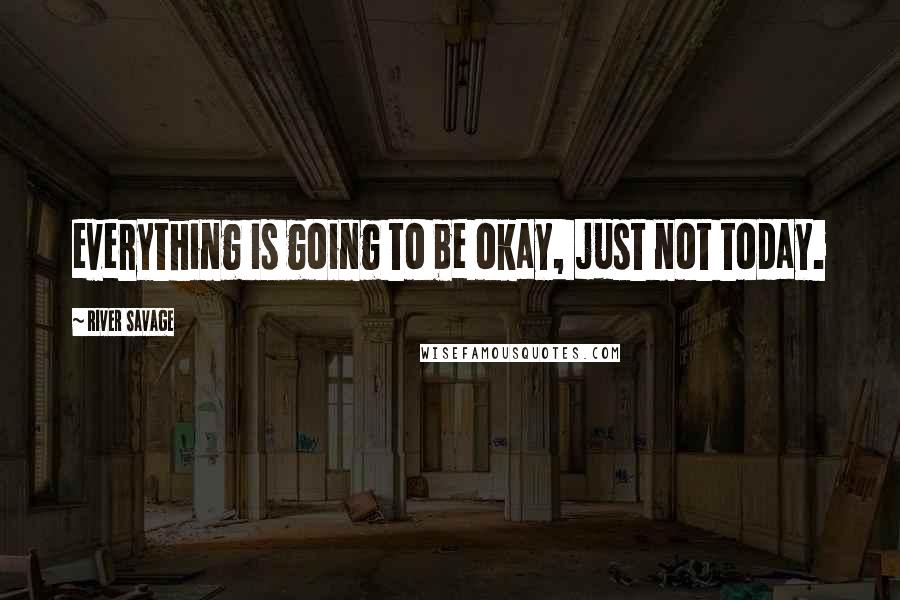 River Savage Quotes: everything is going to be okay, just not today.