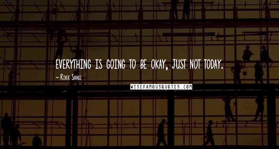 River Savage Quotes: everything is going to be okay, just not today.