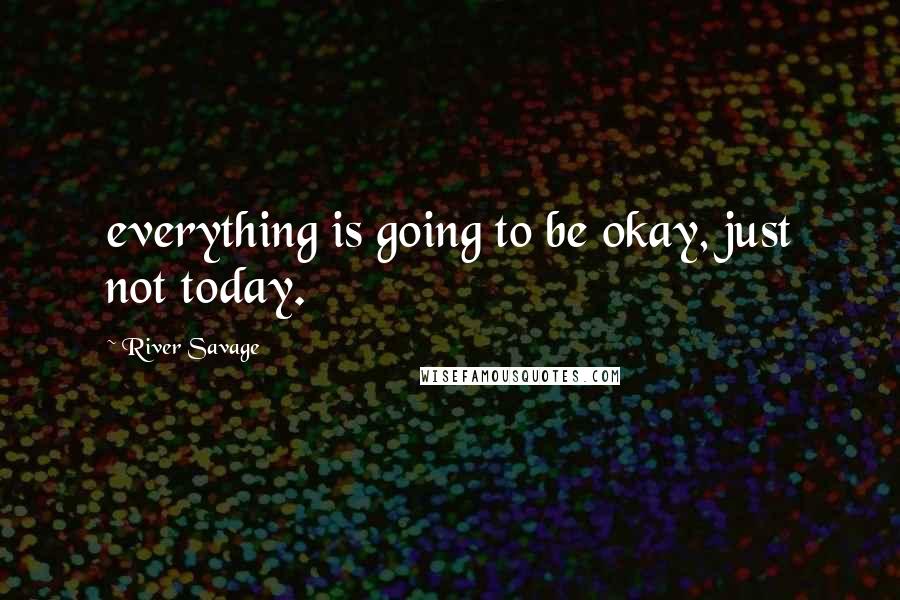 River Savage Quotes: everything is going to be okay, just not today.