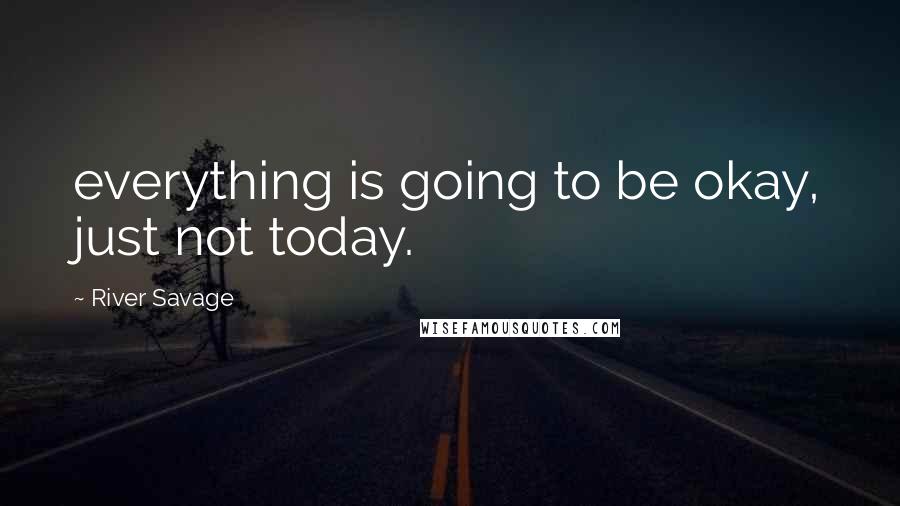 River Savage Quotes: everything is going to be okay, just not today.