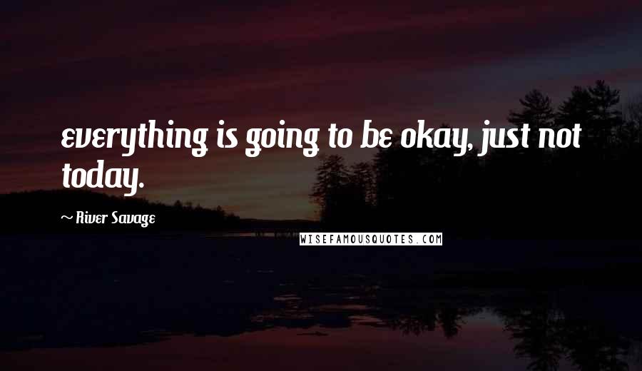 River Savage Quotes: everything is going to be okay, just not today.