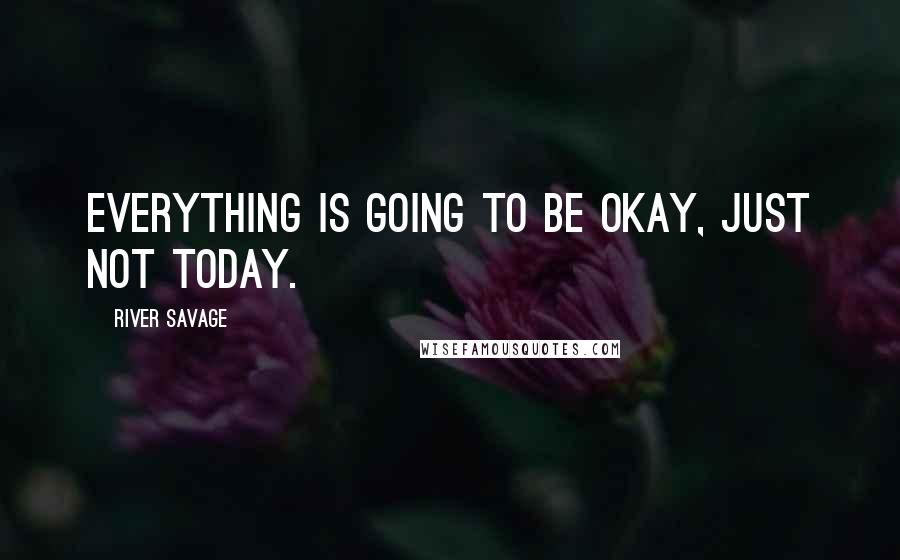 River Savage Quotes: everything is going to be okay, just not today.