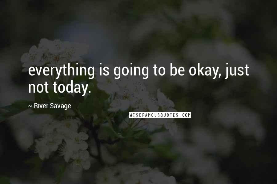 River Savage Quotes: everything is going to be okay, just not today.