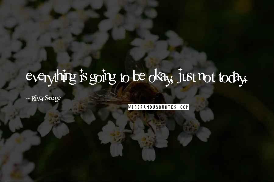 River Savage Quotes: everything is going to be okay, just not today.