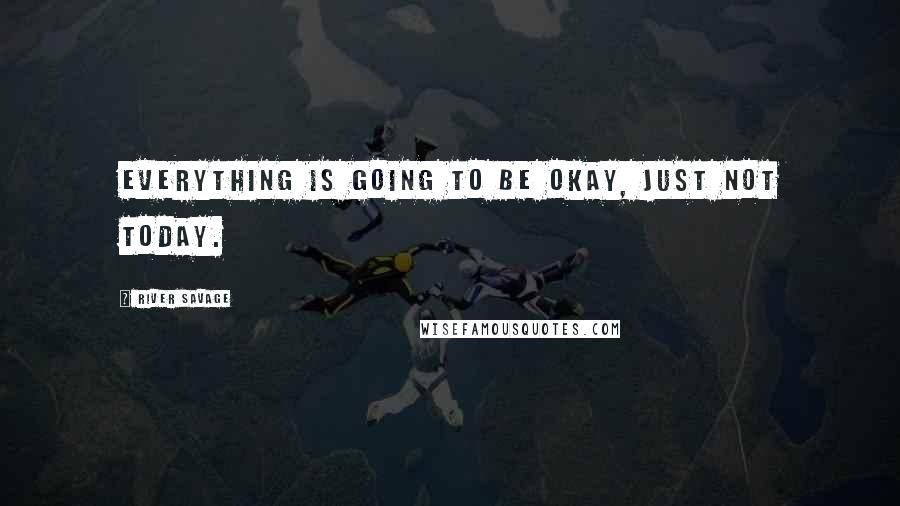 River Savage Quotes: everything is going to be okay, just not today.
