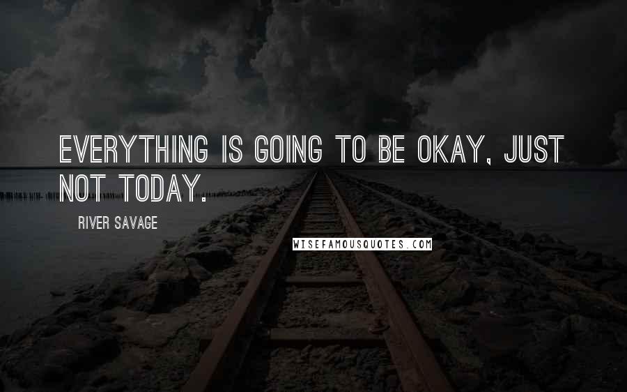 River Savage Quotes: everything is going to be okay, just not today.