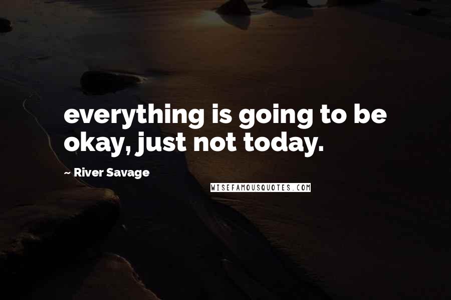 River Savage Quotes: everything is going to be okay, just not today.