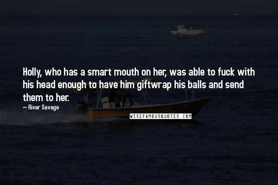 River Savage Quotes: Holly, who has a smart mouth on her, was able to fuck with his head enough to have him giftwrap his balls and send them to her.