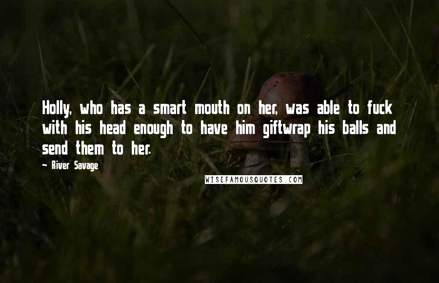 River Savage Quotes: Holly, who has a smart mouth on her, was able to fuck with his head enough to have him giftwrap his balls and send them to her.