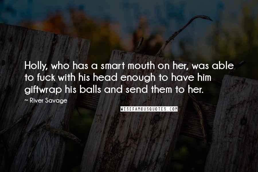 River Savage Quotes: Holly, who has a smart mouth on her, was able to fuck with his head enough to have him giftwrap his balls and send them to her.