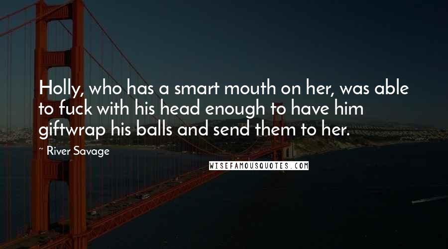 River Savage Quotes: Holly, who has a smart mouth on her, was able to fuck with his head enough to have him giftwrap his balls and send them to her.