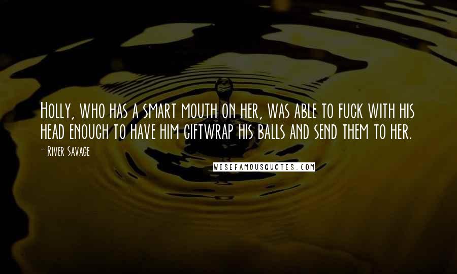 River Savage Quotes: Holly, who has a smart mouth on her, was able to fuck with his head enough to have him giftwrap his balls and send them to her.