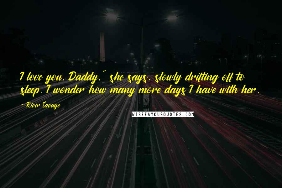 River Savage Quotes: I love you, Daddy," she says, slowly drifting off to sleep. I wonder how many more days I have with her.