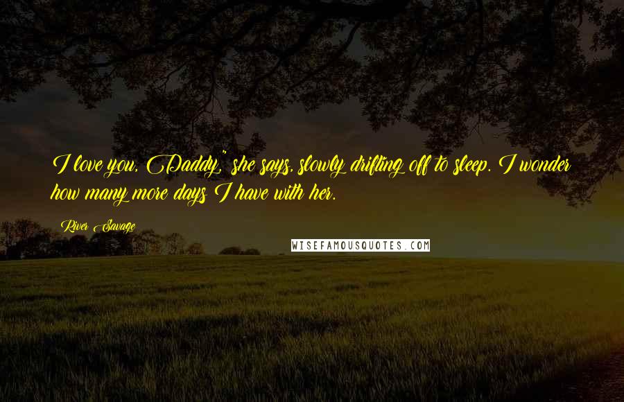 River Savage Quotes: I love you, Daddy," she says, slowly drifting off to sleep. I wonder how many more days I have with her.