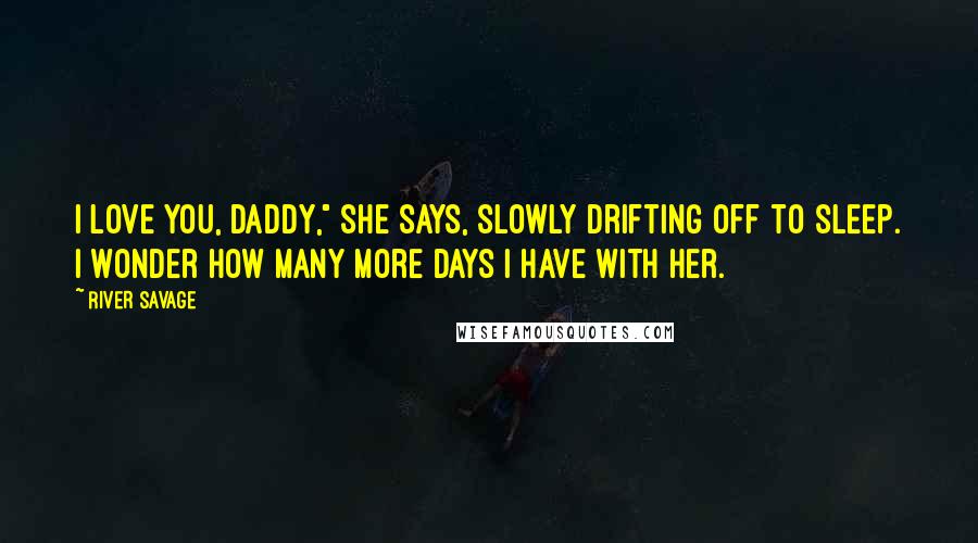 River Savage Quotes: I love you, Daddy," she says, slowly drifting off to sleep. I wonder how many more days I have with her.