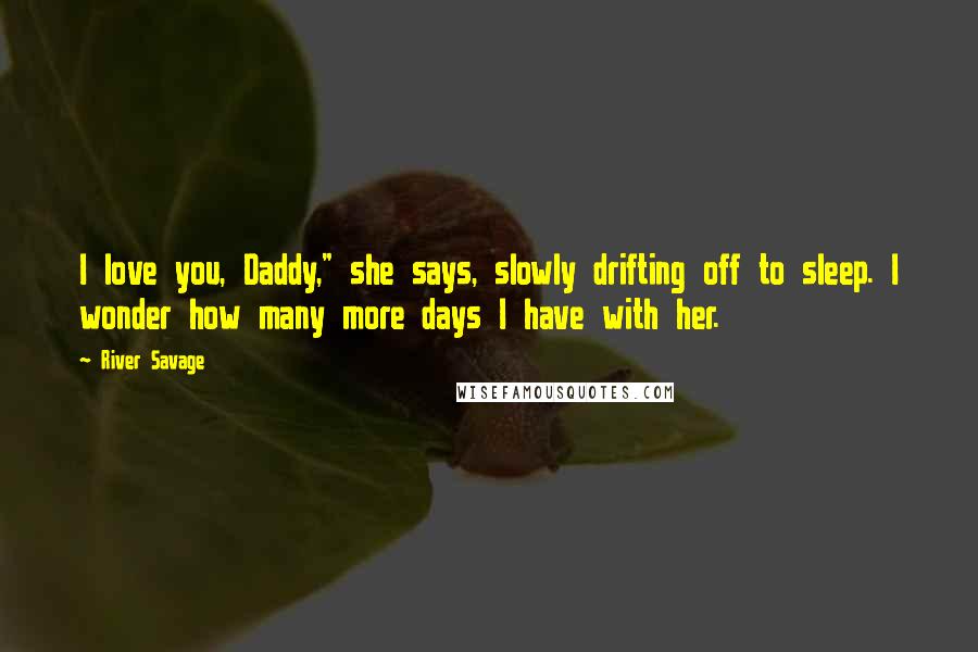 River Savage Quotes: I love you, Daddy," she says, slowly drifting off to sleep. I wonder how many more days I have with her.