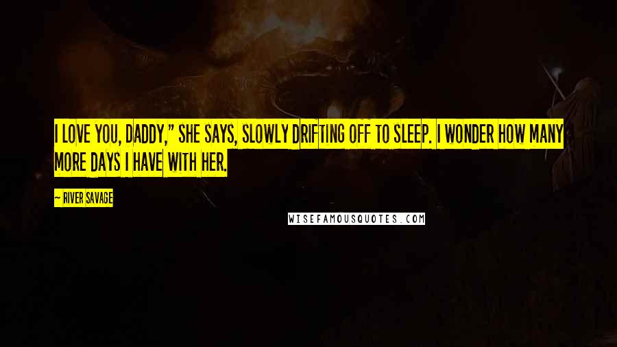 River Savage Quotes: I love you, Daddy," she says, slowly drifting off to sleep. I wonder how many more days I have with her.