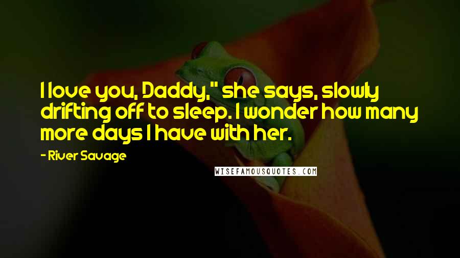 River Savage Quotes: I love you, Daddy," she says, slowly drifting off to sleep. I wonder how many more days I have with her.