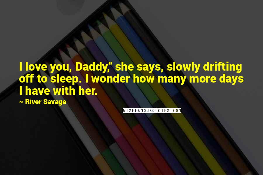 River Savage Quotes: I love you, Daddy," she says, slowly drifting off to sleep. I wonder how many more days I have with her.