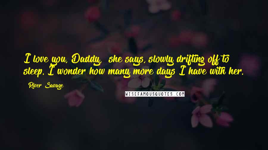 River Savage Quotes: I love you, Daddy," she says, slowly drifting off to sleep. I wonder how many more days I have with her.