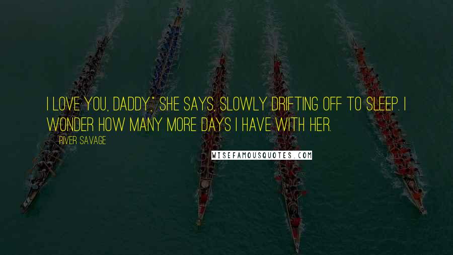 River Savage Quotes: I love you, Daddy," she says, slowly drifting off to sleep. I wonder how many more days I have with her.