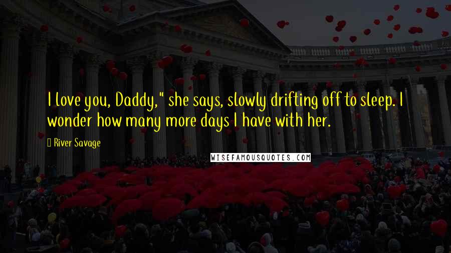 River Savage Quotes: I love you, Daddy," she says, slowly drifting off to sleep. I wonder how many more days I have with her.