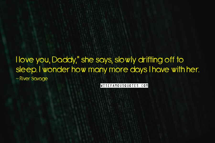 River Savage Quotes: I love you, Daddy," she says, slowly drifting off to sleep. I wonder how many more days I have with her.