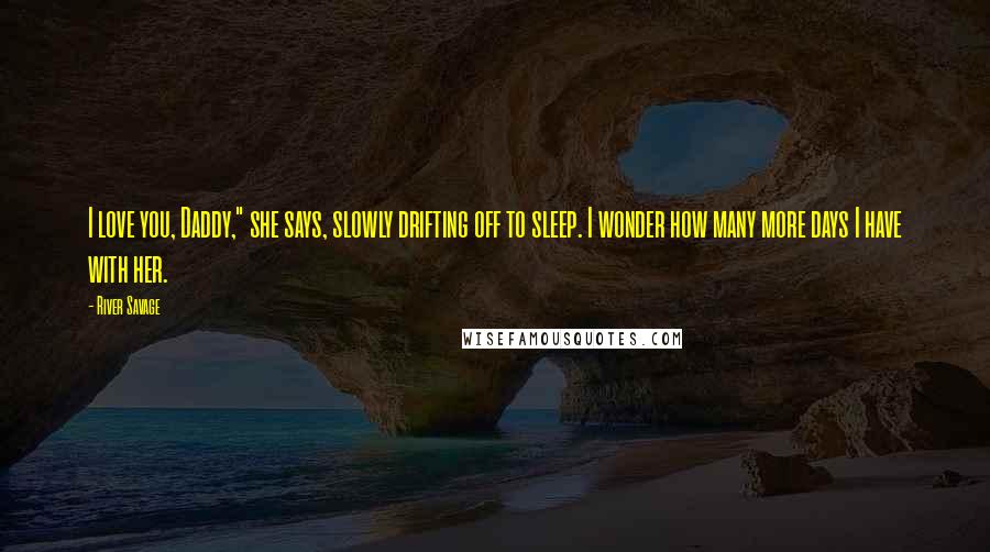 River Savage Quotes: I love you, Daddy," she says, slowly drifting off to sleep. I wonder how many more days I have with her.