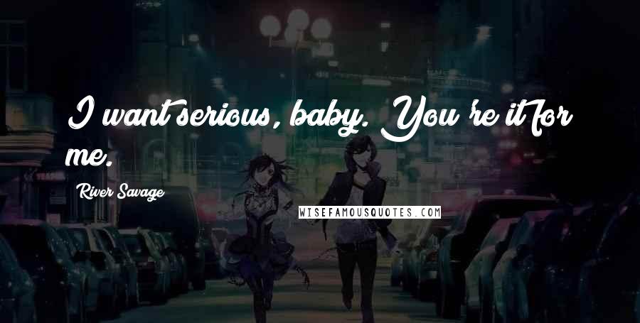 River Savage Quotes: I want serious, baby. You're it for me.