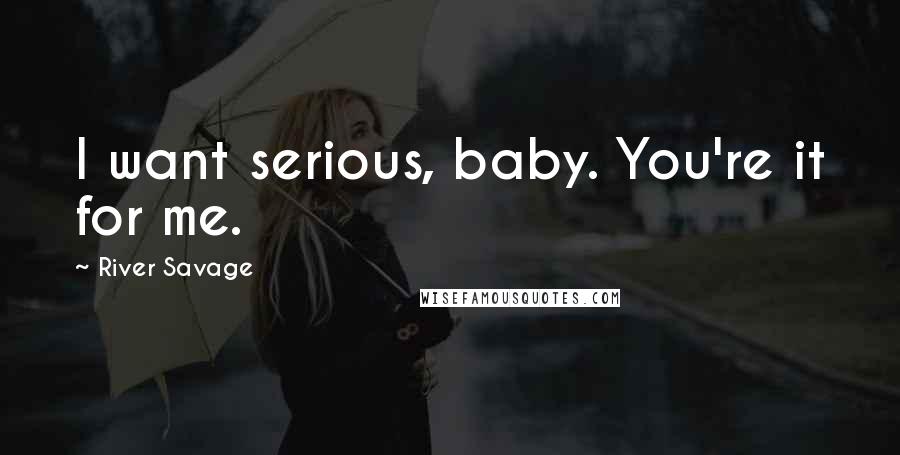 River Savage Quotes: I want serious, baby. You're it for me.