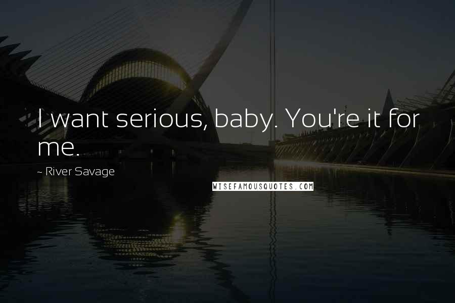 River Savage Quotes: I want serious, baby. You're it for me.
